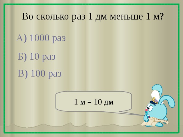 Во сколько раз 1 дм меньше 1 м? А) 1000 раз Б) 10 раз В) 100 раз 1 м = 10 дм 