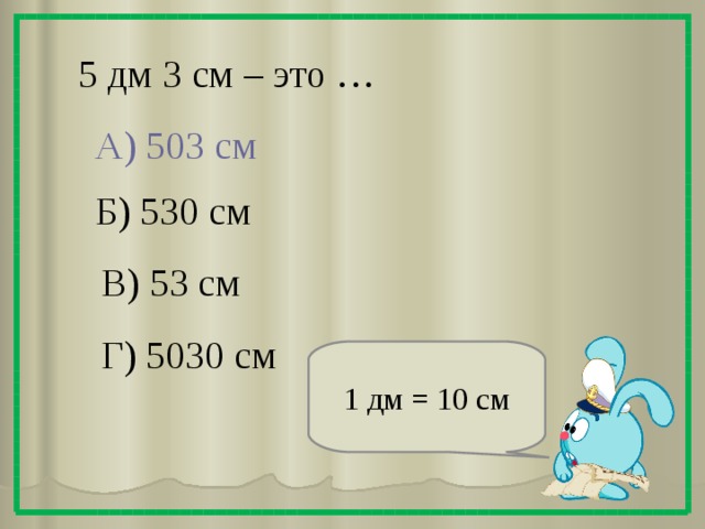 5 дм 3 см – это … А) 503 см Б) 530 см В) 53 см Г) 5030 см 1 дм = 10 см 