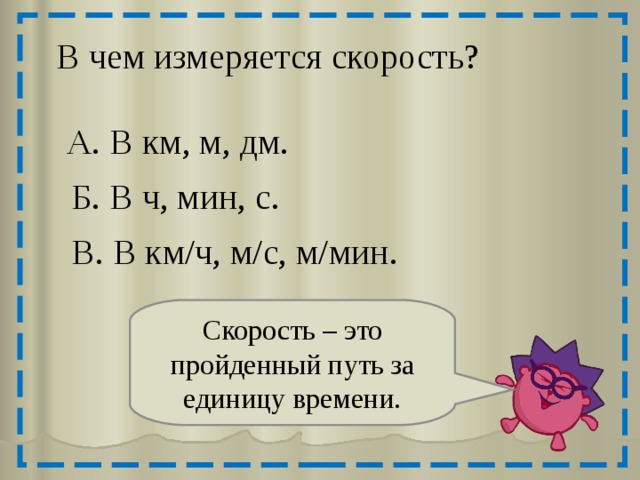 В чем измеряется скорость? А. В км, м, дм. Б. В ч, мин, с. В. В км/ч, м/с, м/мин. Скорость – это пройденный путь за единицу времени. 