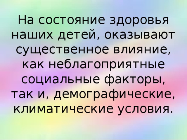 На состояние здоровья наших детей, оказывают существенное влияние, как неблагоприятные социальные факторы, так и, демографические, климатические условия. 
