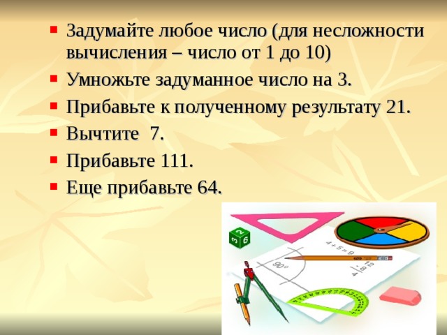 Задумайте любое число (для несложности вычисления – число от 1 до 10) Умножьте задуманное число на 3. Прибавьте к полученному результату 21. Вычтите 7. Прибавьте 111. Еще прибавьте 64. 