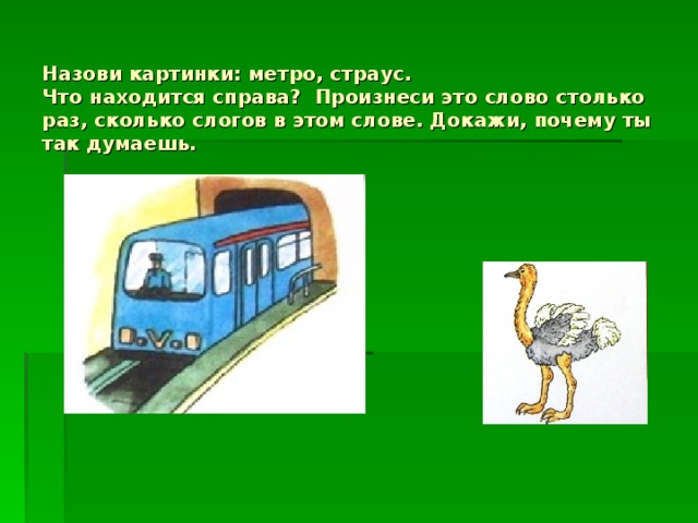 Назови картинки: метро, страус.  Что находится справа? Произнеси это слово столько раз, сколько слогов в этом слове. Докажи, почему ты так думаешь. 