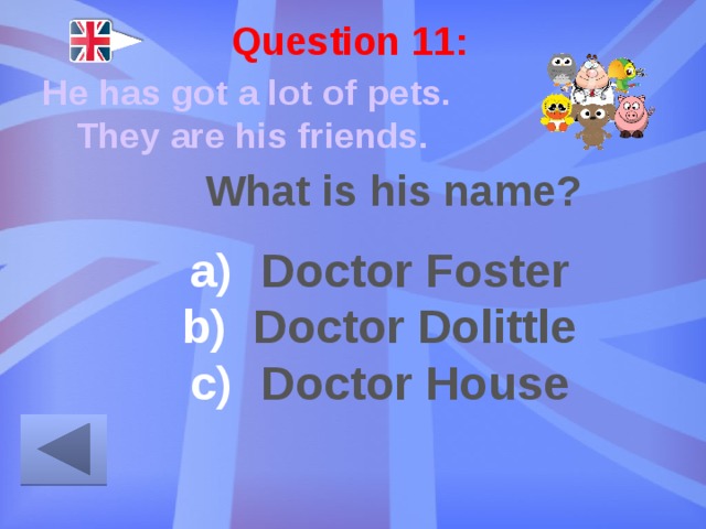 Question 11: He has got a lot of pets. They are his friends. What is his name? Doctor Foster Doctor Dolittle Doctor House 