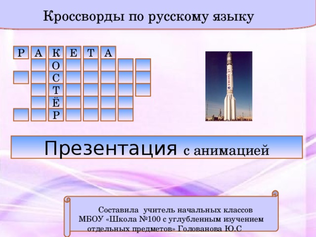 Кроссворды по русскому языку К Е Т А А Р О С Т Ё Р Р Презентация  с анимацией  Составила учитель начальных классов МБОУ «Школа №100 с углубленным изучением отдельных предметов» Голованова Ю.С 