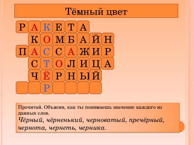 Тёмный цвет Р К Е Т А А Й К Н Б А М О Ж Р А И С С А П С А Ц Л Т И О Ё Р Н Ы Ч Й Р Прочитай. Объясни, как ты понимаешь значение каждого из данных слов. Чёрный, чёрненький, черноватый, пречёрный, чернота, чернеть, черника. 