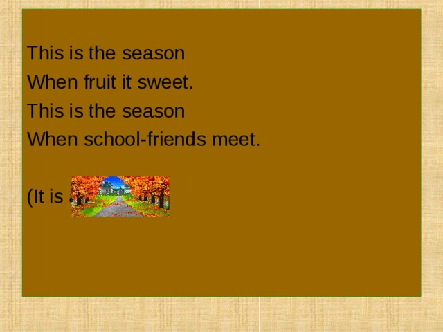 This is the season When fruit it sweet. This is the season When school-friends meet. (It is autumn). 