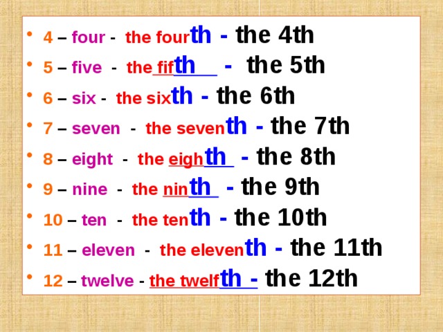 4  –  four - the four th - the 4th 5 – five - the fif th - the 5th 6 – six - the six th - the 6th 7 – seven - the seven th - the 7th 8 – eight - the eigh th - the 8th 9 – nine - the nin th - the 9th 10 – ten - the ten th - the 10th 11 – eleven - the eleven th - the 11th 12  –  twelve -  the twelf th -  the 12th  