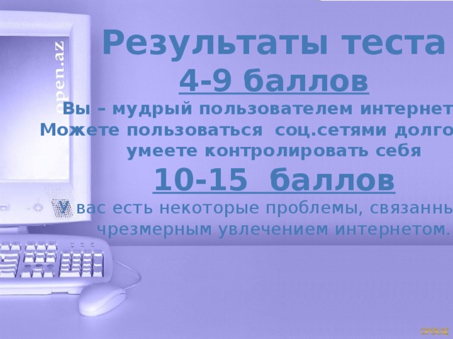 Результаты теста 4-9 баллов Вы – мудрый пользователем интернетом. Можете пользоваться соц.сетями долго, т.к. умеете контролировать себя 10-15 баллов У вас есть некоторые проблемы, связанные с чрезмерным увлечением интернетом.  