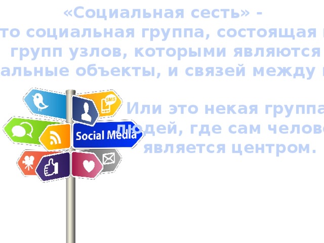 «Социальная сесть» - Это социальная группа, состоящая из групп узлов, которыми являются социальные объекты, и связей между ними. Или это некая группа людей, где сам человек является центром.  