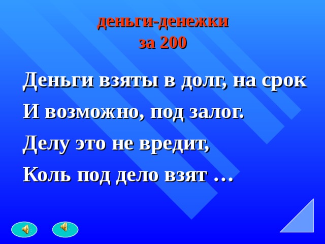 деньги-денежки  за 200 Деньги взяты в долг, на срок И возможно, под залог. Делу это не вредит, Коль под дело взят … 