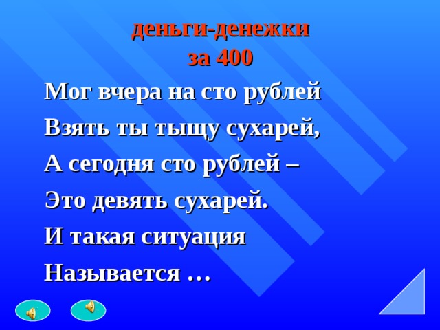 деньги-денежки  за 400 Мог вчера на сто рублей Взять ты тыщу сухарей, А сегодня сто рублей – Это девять сухарей. И такая ситуация Называется …  