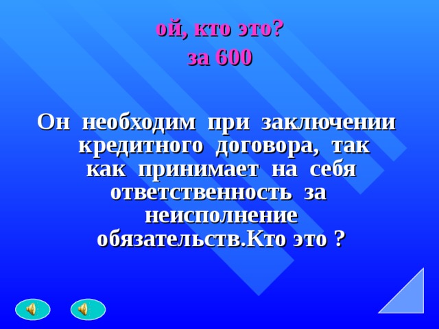 ой, кто это?  за 600 Он необходим при заключении кредитного договора, так как принимает на себя ответственность за неисполнение обязательств.Кто это ? 