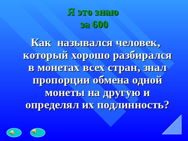 Я это знаю  за 600  Как назывался человек, который хорошо разбирался в монетах всех стран, знал пропорции обмена одной монеты на другую и определял их подлинность? 