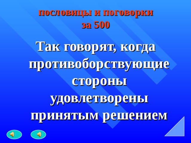 пословицы и поговорки  за 500 Так говорят, когда противоборствующие стороны удовлетворены принятым решением 
