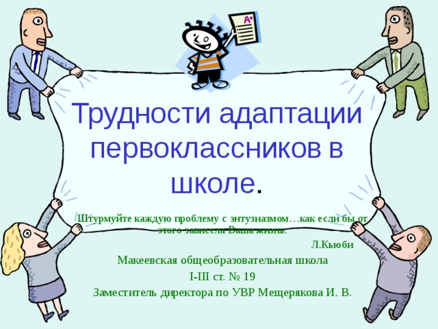 Трудности адаптации первоклассников  в школе . Штурмуйте каждую проблему с энтузиазмом…как если бы от этого зависела Ваша жизнь.  Л.Кьюби Макеевская общеобразовательная школа  І-ІІІ ст. № 19 Заместитель директора по УВР Мещерякова И. В. 