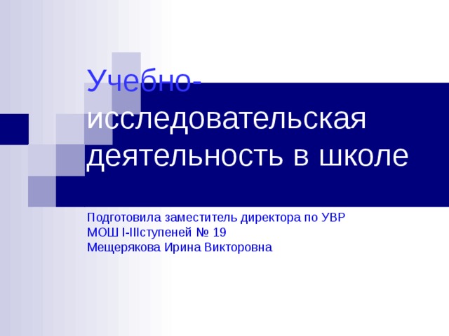 Учебно- исследовательская деятельность в школе   Подготовила заместитель директора по УВР  МОШ I-III ступеней № 19  Мещерякова Ирина Викторовна 