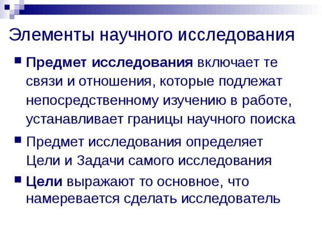 Элементы научного исследования Предмет исследования включает те связи и отношения, которые подлежат непосредственному изучению в работе, устанавливает границы научного поиска Предмет исследования определяет Цели и Задачи самого исследования Цели выражают то основное, что намеревается сделать исследователь  
