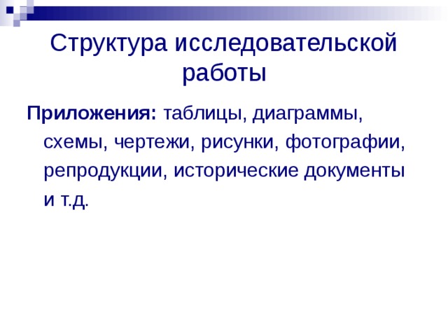 Структура исследовательской работы Приложения: таблицы, диаграммы, схемы, чертежи, рисунки, фотографии, репродукции, исторические документы и т.д.  