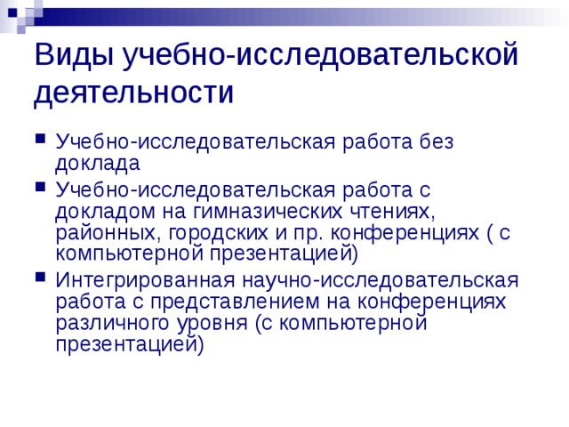 Виды учебно-исследовательской деятельности Учебно-исследовательская работа без доклада Учебно-исследовательская работа с докладом на гимназических чтениях, районных, городских и пр. конференциях ( с компьютерной презентацией) Интегрированная научно-исследовательская работа с представлением на конференциях различного уровня (с компьютерной презентацией)  