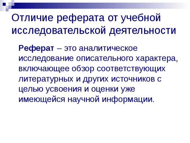Отличие реферата от учебной исследовательской деятельности  Реферат – это аналитическое исследование описательного характера, включающее обзор соответствующих литературных и других источников с целью усвоения и оценки уже имеющейся научной информации.  