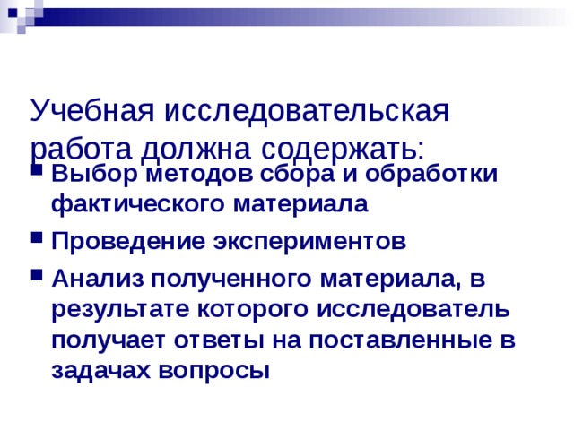  Учебная исследовательская работа должна содержать:   Выбор методов сбора и обработки фактического материала Проведение экспериментов Анализ полученного материала, в результате которого исследователь получает ответы на поставленные в задачах вопросы   