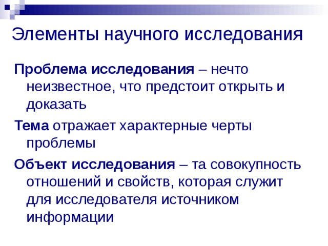Элементы  научного исследования Проблема исследования – нечто неизвестное, что предстоит открыть и доказать Тема отражает характерные черты проблемы Объект исследования – та совокупность отношений и свойств, которая служит для исследователя источником информации  