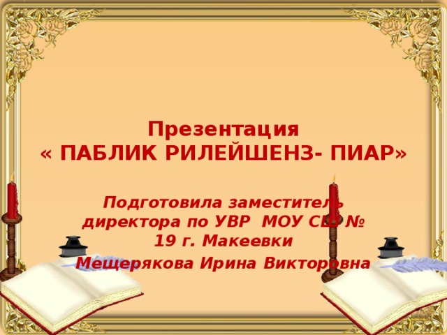 Презентация  « ПАБЛИК РИЛЕЙШЕНЗ- ПИАР» Подготовила заместитель директора по УВР МОУ СШ № 19 г. Макеевки Мещерякова Ирина Викторовна 