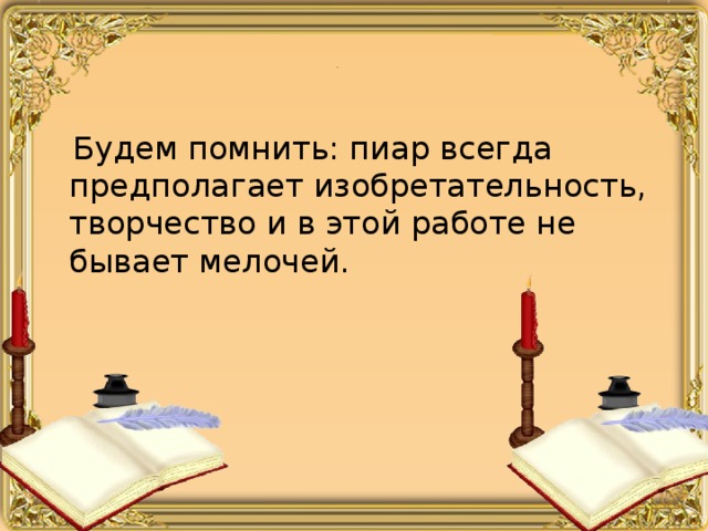 .  Будем помнить: пиар всегда предполагает изобретательность, творчество и в этой работе не бывает мелочей. 