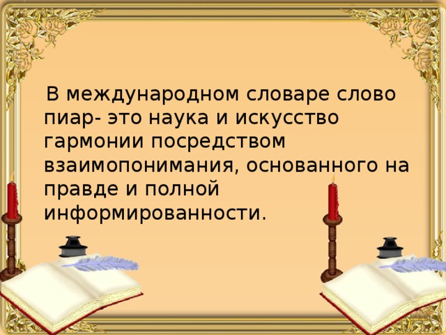  В международном словаре слово пиар- это наука и искусство гармонии посредством взаимопонимания, основанного на правде и полной информированности. 