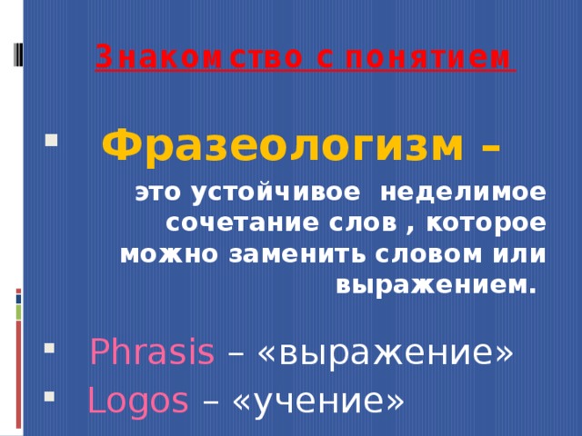 Знакомство с понятием Фразеологизм – это устойчивое неделимое сочетание слов , которое можно заменить словом или выражением.   Phrasis  – «выражение»  Logos  – «учение» 