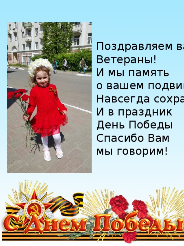 Поздравляем вас Ветераны! И мы память о вашем подвиге Навсегда сохраним! И в праздник День Победы Спасибо Вам мы говорим! 