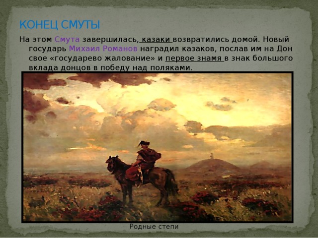 КОНЕЦ СМУТЫ На этом Смута завершилась, казаки возвратились домой. Новый государь Михаил Романов наградил казаков, послав им на Дон свое «государево жалование» и первое знамя в знак большого вклада донцов в победу над поляками. Родные степи 