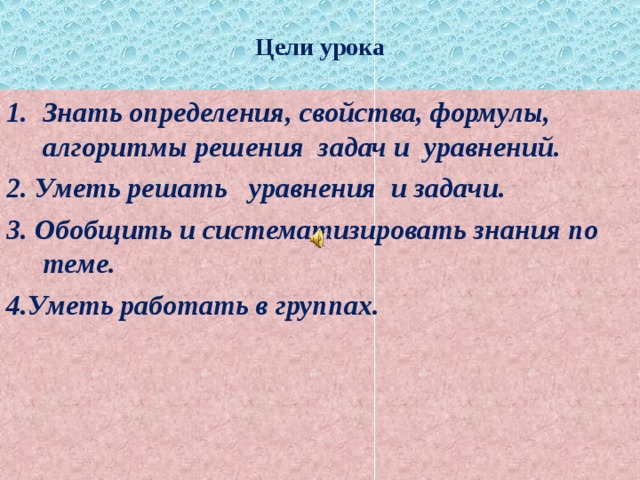 Цели урока Знать определения, свойства, формулы, алгоритмы решения задач и уравнений. 2. Уметь решать уравнения и задачи. 3. Обобщить и систематизировать знания по теме. 4.Уметь работать в группах.  