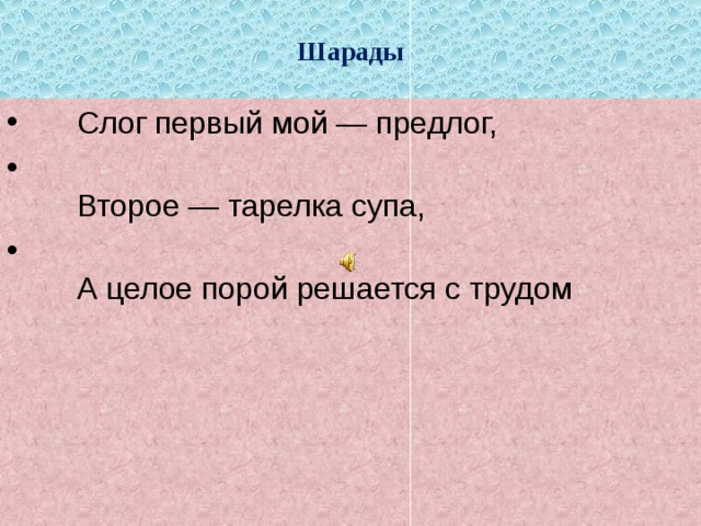 Шарады  Слог первый мой — предлог,    Второе — тарелка супа,   А целое порой решается с трудом 