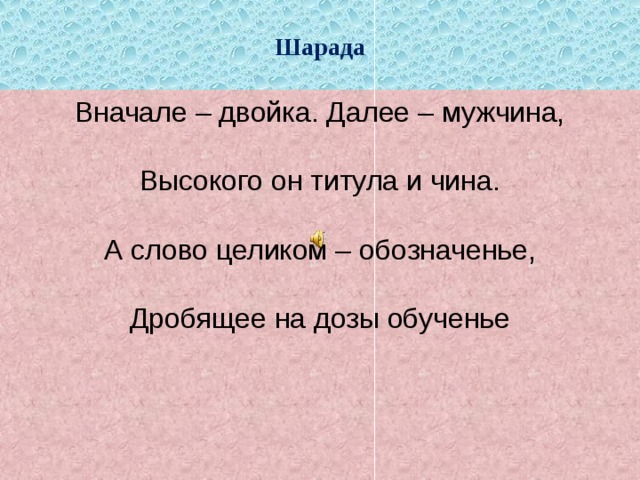 Шарада  Вначале – двойка. Далее – мужчина,   Высокого он титула и чина.    А слово целиком – обозначенье,    Дробящее на дозы обученье 