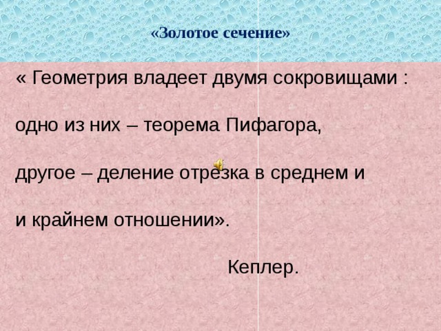 «Золотое сечение»  « Геометрия владеет двумя сокровищами :  одно из них – теорема Пифагора,  другое – деление отрезка в среднем и  и крайнем отношении».  Кеплер. 