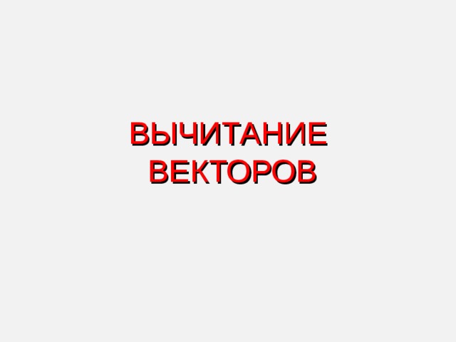 ВЫЧИТАНИЕ  ВЕКТОРОВ  