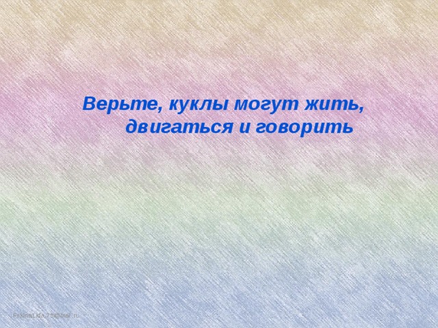 Верьте, куклы могут жить,  двигаться и говорить 