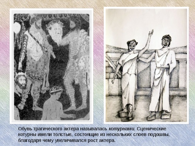 Обувь трагического актера называлась котурнами . Сценические котурны имели толстые, состоящие из нескольких слоев подошвы, благодаря чему увеличивался рост актера. Обувь Обувь трагического актера называлась котурнами . Сценические котурны имели толстые, состоящие из нескольких слоев подошвы, благодаря чему увеличивался рост актера.  