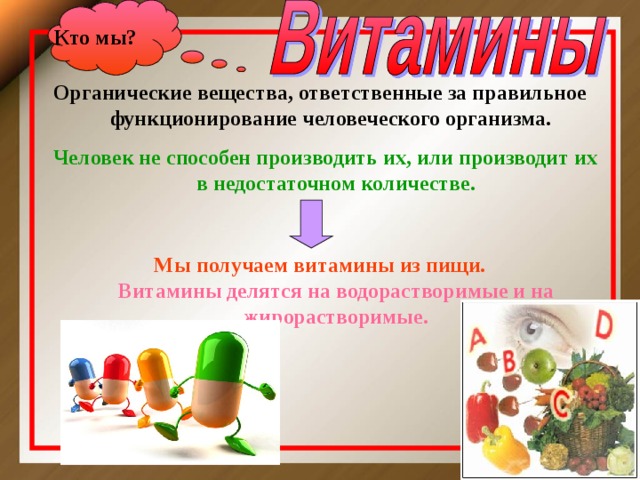 Кто мы ? Органические вещества, ответственные за правильное функционирование человеческого организма.   Человек не способен производить их, или производит их в недостаточном количестве.  Мы получаем витамины из пищи.  Витамины делятся на водорастворимые и на жирорастворимые.   