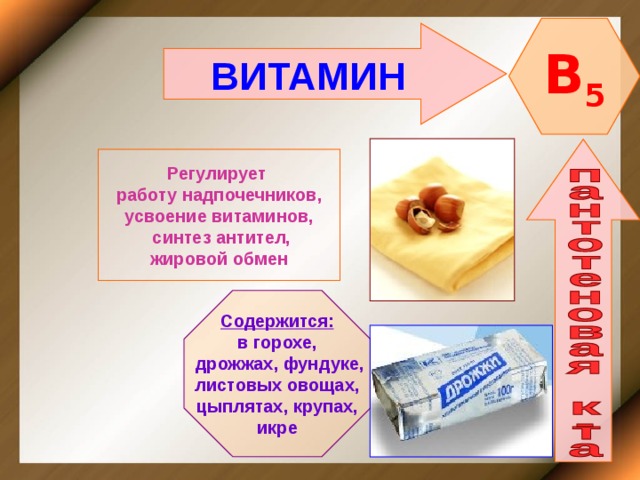 B 5 ВИТАМИН  Регулирует работу надпочечников, усвоение витаминов,  синтез антител, жировой обмен Содержится: в горохе,  дрожжах, фундуке, листовых овощах, цыплятах, крупах, икре 