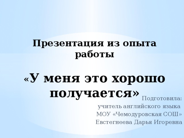   Презентация из опыта работы   « У меня это хорошо получается» Подготовила:  учитель английского языка МОУ «Чемодуровская СОШ» Евстегнеева Дарья Игоревна 