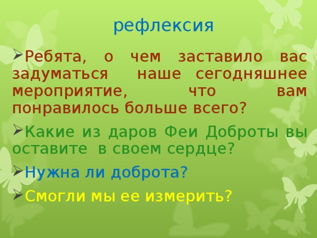рефлексия Ребята, о чем заставило вас задуматься наше сегодняшнее мероприятие, что вам понравилось больше всего? Какие из даров Феи Доброты вы оставите в своем сердце? Нужна ли доброта? Смогли мы ее измерить? 