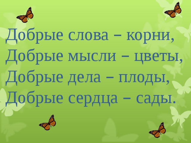 Добрые слова – корни, Добрые мысли – цветы, Добрые дела – плоды, Добрые сердца – сады. 