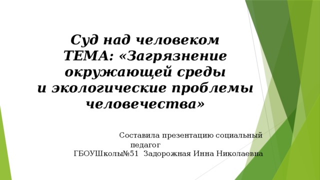 Суд над человеком  ТЕМА: «Загрязнение окружающей среды  и экологические проблемы человечества»    Составила презентацию социальный педагог  ГБОУШколы№51 Задорожная Инна Николаевна 