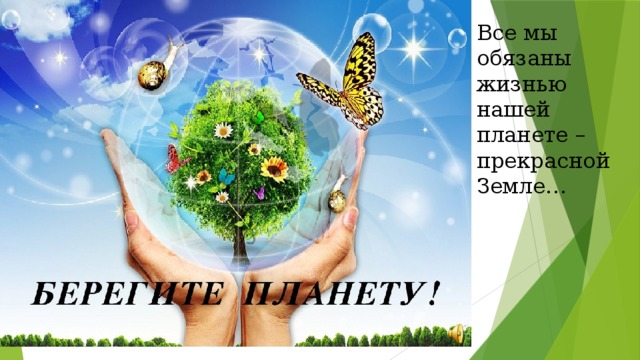 Все мы обязаны жизнью нашей планете – прекрасной Земле… 