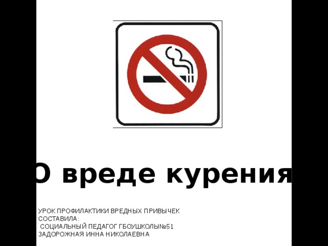 О вреде курения    УРОК ПРОФИЛАКТИКИ ВРЕДНЫХ ПРИВЫЧЕК СОСТАВИЛА:  СОЦИАЛЬНЫЙ ПЕДАГОГ ГБОУШКОЛЫ№51  ЗАДОРОЖНАЯ ИННА НИКОЛАЕВНА 