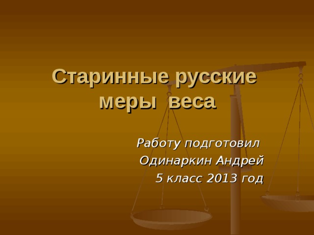 Старинные русские  меры веса   Работу подготовил Одинаркин Андрей 5 класс 2013 год 