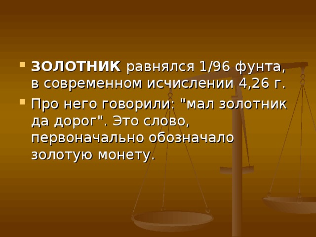 ЗОЛОТНИК  равнялся 1/96 фунта, в современном исчислении 4,26 г. Про него говорили: 