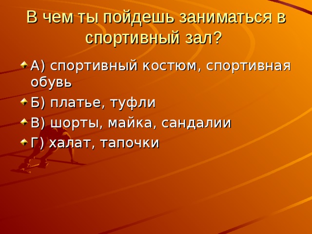 В чем ты пойдешь заниматься в спортивный зал? А) спортивный костюм, спортивная обувь Б) платье, туфли В) шорты, майка, сандалии Г) халат, тапочки 